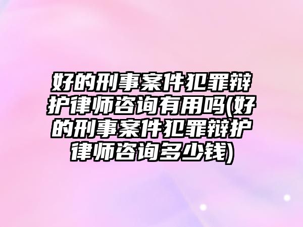 好的刑事案件犯罪辯護律師咨詢有用嗎(好的刑事案件犯罪辯護律師咨詢多少錢)