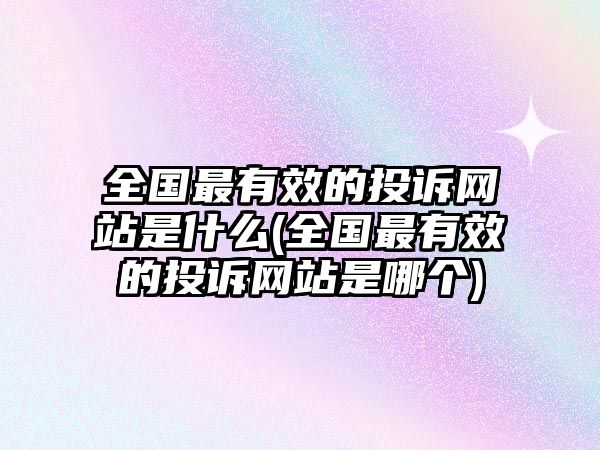 全國最有效的投訴網站是什么(全國最有效的投訴網站是哪個)