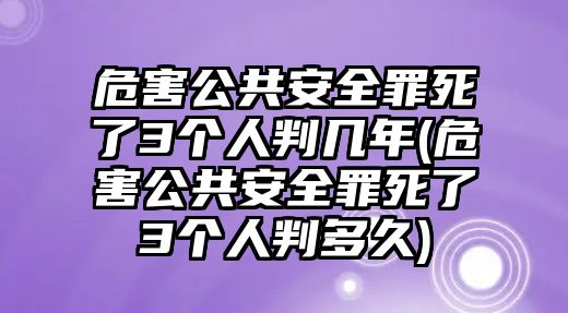 危害公共安全罪死了3個人判幾年(危害公共安全罪死了3個人判多久)