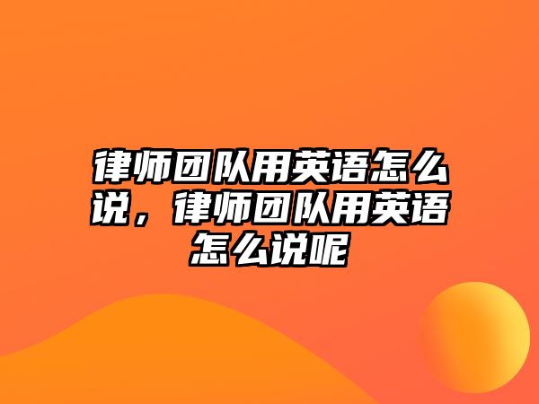 律師團(tuán)隊用英語怎么說，律師團(tuán)隊用英語怎么說呢