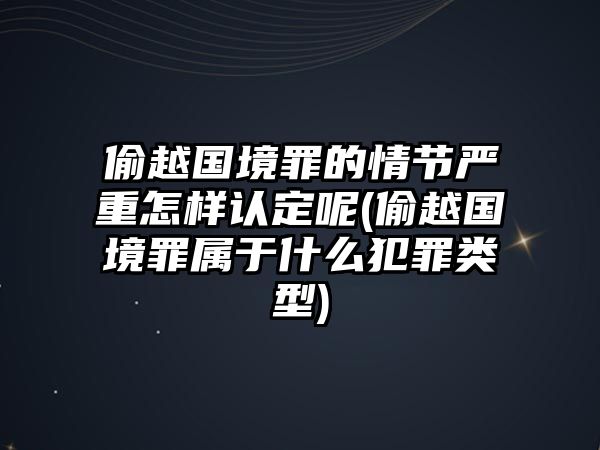 偷越國境罪的情節(jié)嚴(yán)重怎樣認(rèn)定呢(偷越國境罪屬于什么犯罪類型)