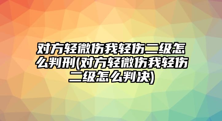 對(duì)方輕微傷我輕傷二級(jí)怎么判刑(對(duì)方輕微傷我輕傷二級(jí)怎么判決)