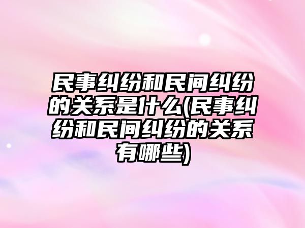 民事糾紛和民間糾紛的關系是什么(民事糾紛和民間糾紛的關系有哪些)