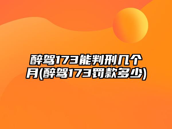 醉駕173能判刑幾個(gè)月(醉駕173罰款多少)