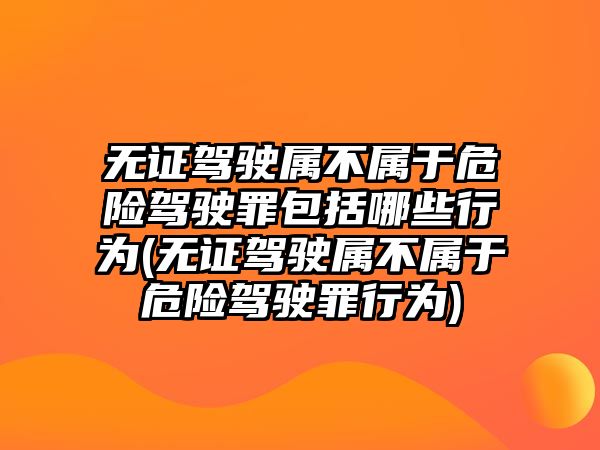 無證駕駛屬不屬于危險(xiǎn)駕駛罪包括哪些行為(無證駕駛屬不屬于危險(xiǎn)駕駛罪行為)