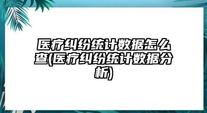 醫(yī)療糾紛統(tǒng)計數據怎么查(醫(yī)療糾紛統(tǒng)計數據分析)