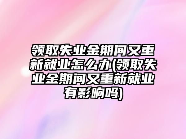 領(lǐng)取失業(yè)金期間又重新就業(yè)怎么辦(領(lǐng)取失業(yè)金期間又重新就業(yè)有影響嗎)