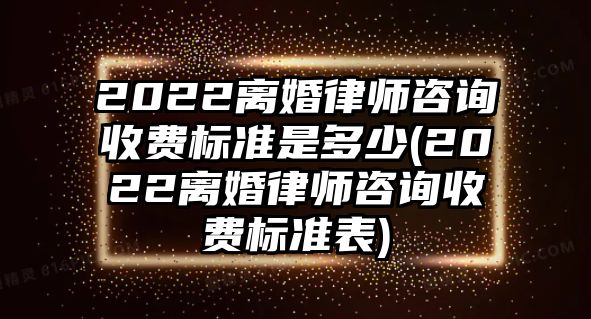 2022離婚律師咨詢收費標準是多少(2022離婚律師咨詢收費標準表)