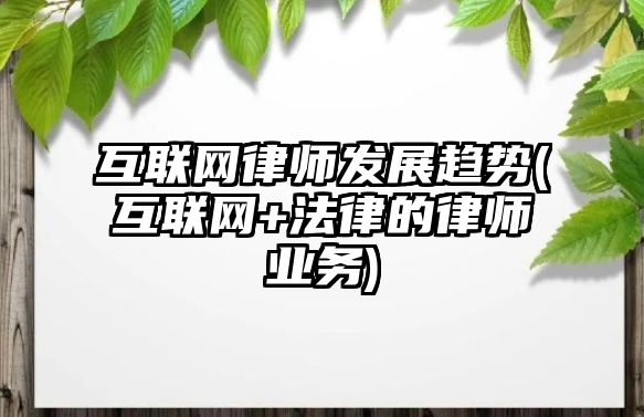 互聯(lián)網(wǎng)律師發(fā)展趨勢(shì)(互聯(lián)網(wǎng)+法律的律師業(yè)務(wù))