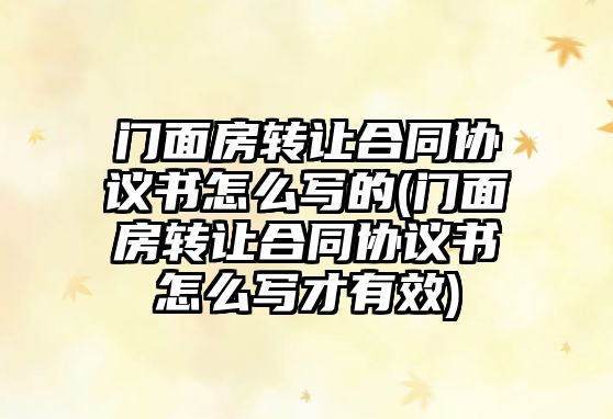 門面房轉讓合同協議書怎么寫的(門面房轉讓合同協議書怎么寫才有效)