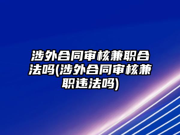 涉外合同審核兼職合法嗎(涉外合同審核兼職違法嗎)