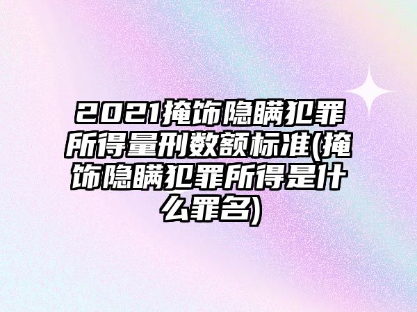 2021掩飾隱瞞犯罪所得量刑數額標準(掩飾隱瞞犯罪所得是什么罪名)