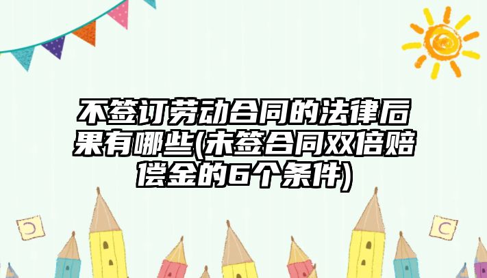 不簽訂勞動合同的法律后果有哪些(未簽合同雙倍賠償金的6個條件)