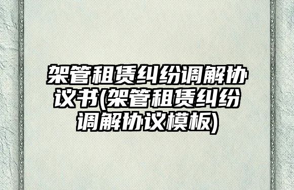 架管租賃糾紛調解協議書(架管租賃糾紛調解協議模板)