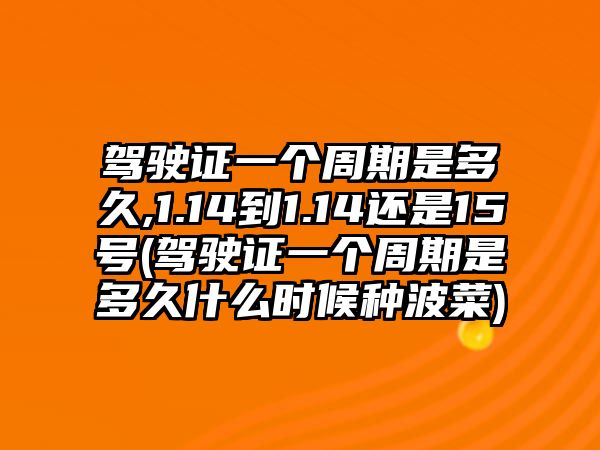 駕駛證一個(gè)周期是多久,1.14到1.14還是15號(駕駛證一個(gè)周期是多久什么時(shí)候種波菜)