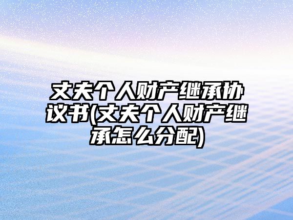 丈夫個人財產(chǎn)繼承協(xié)議書(丈夫個人財產(chǎn)繼承怎么分配)