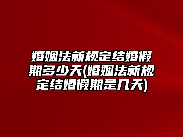 婚姻法新規(guī)定結(jié)婚假期多少天(婚姻法新規(guī)定結(jié)婚假期是幾天)