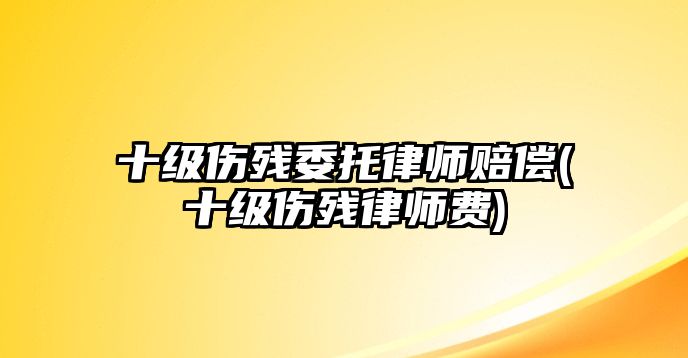 十級傷殘委托律師賠償(十級傷殘律師費)