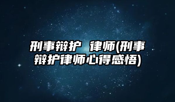 刑事辯護 律師(刑事辯護律師心得感悟)