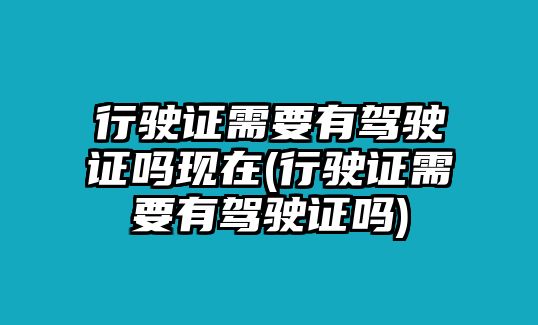 行駛證需要有駕駛證嗎現在(行駛證需要有駕駛證嗎)