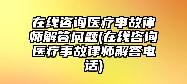 在線咨詢醫療事故律師解答問題(在線咨詢醫療事故律師解答電話)