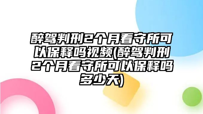 醉駕判刑2個(gè)月看守所可以保釋嗎視頻(醉駕判刑2個(gè)月看守所可以保釋嗎多少天)