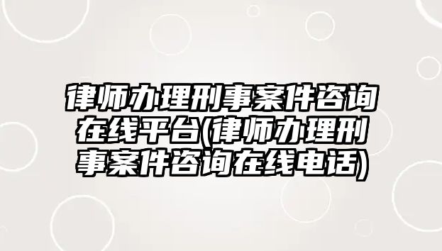 律師辦理刑事案件咨詢在線平臺(律師辦理刑事案件咨詢在線電話)