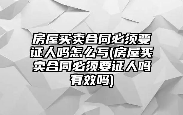 房屋買賣合同必須要證人嗎怎么寫(房屋買賣合同必須要證人嗎有效嗎)