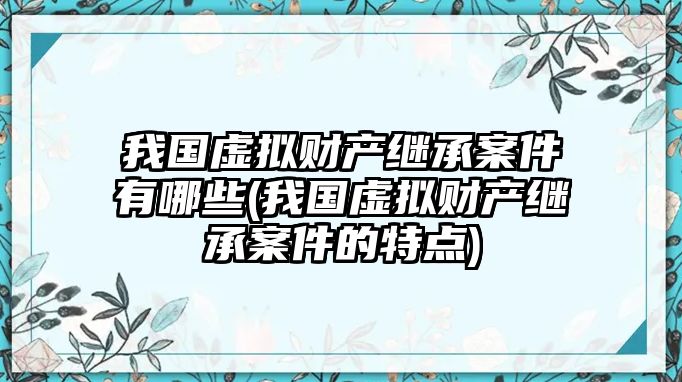 我國虛擬財產繼承案件有哪些(我國虛擬財產繼承案件的特點)