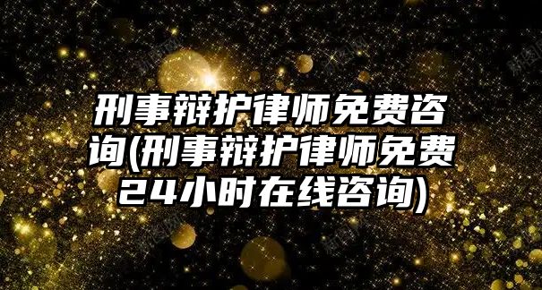 刑事辯護律師免費咨詢(刑事辯護律師免費24小時在線咨詢)