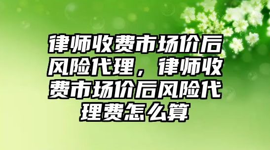 律師收費市場價后風險代理，律師收費市場價后風險代理費怎么算