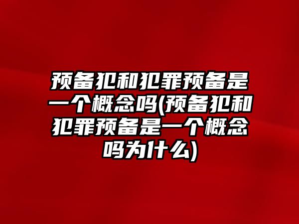 預備犯和犯罪預備是一個概念嗎(預備犯和犯罪預備是一個概念嗎為什么)