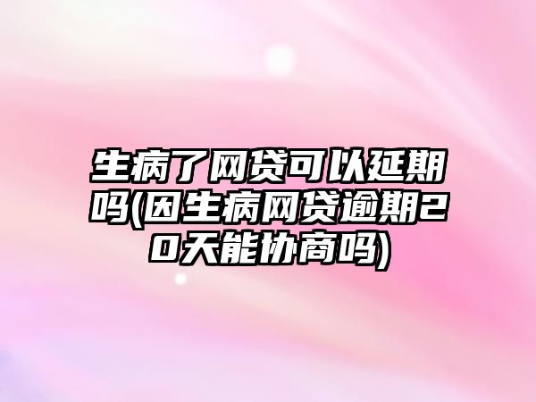 生病了網貸可以延期嗎(因生病網貸逾期20天能協商嗎)