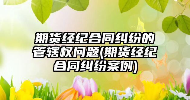 期貨經紀合同糾紛的管轄權問題(期貨經紀合同糾紛案例)