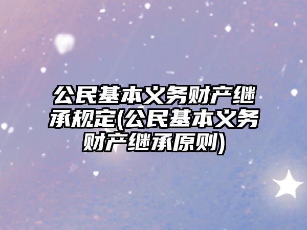 公民基本義務(wù)財(cái)產(chǎn)繼承規(guī)定(公民基本義務(wù)財(cái)產(chǎn)繼承原則)