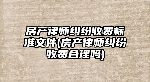 房產律師糾紛收費標準文件(房產律師糾紛收費合理嗎)