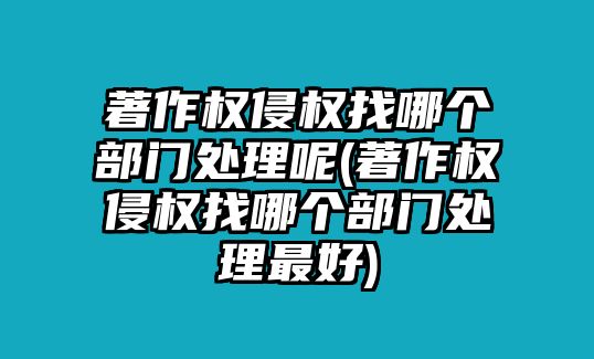 著作權侵權找哪個部門處理呢(著作權侵權找哪個部門處理最好)