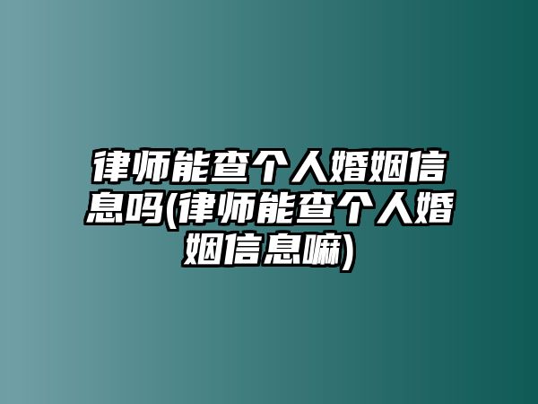 律師能查個人婚姻信息嗎(律師能查個人婚姻信息嘛)