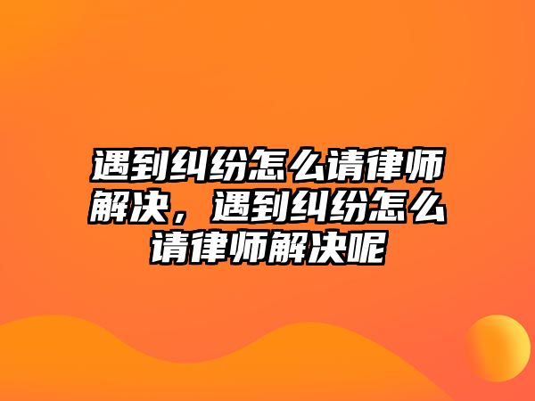 遇到糾紛怎么請律師解決，遇到糾紛怎么請律師解決呢