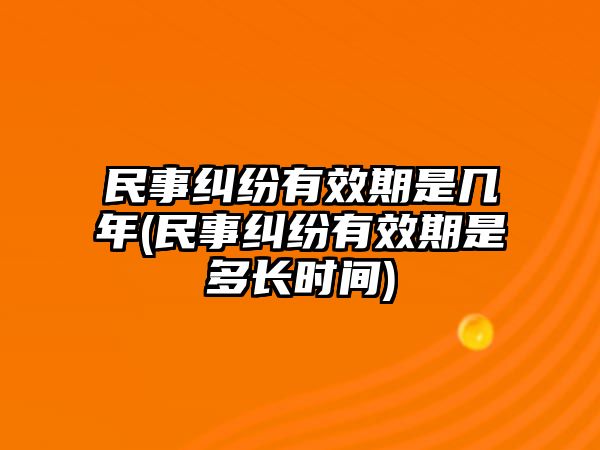 民事糾紛有效期是幾年(民事糾紛有效期是多長(zhǎng)時(shí)間)