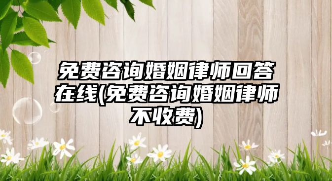 免費咨詢婚姻律師回答在線(免費咨詢婚姻律師不收費)