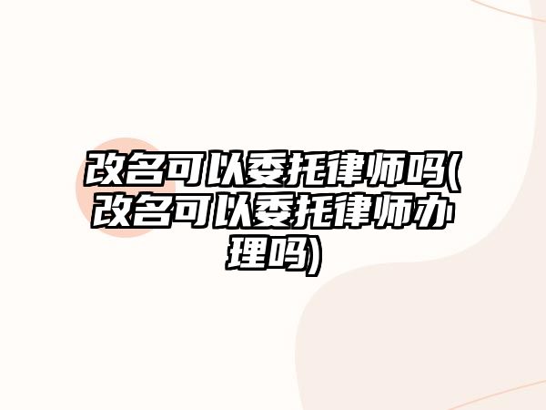 改名可以委托律師嗎(改名可以委托律師辦理嗎)