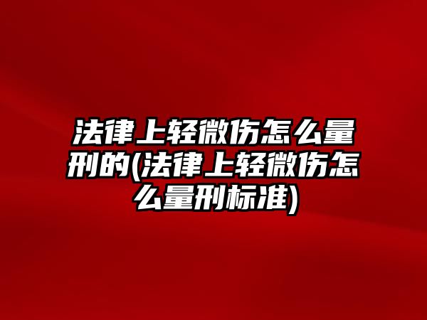 法律上輕微傷怎么量刑的(法律上輕微傷怎么量刑標準)