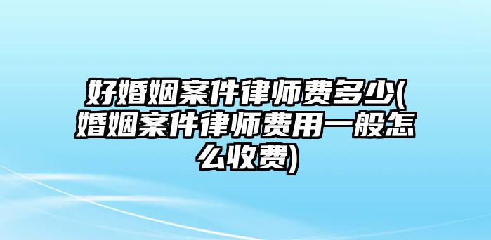 好婚姻案件律師費多少(婚姻案件律師費用一般怎么收費)