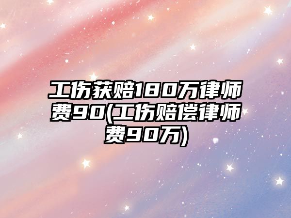 工傷獲賠180萬律師費90(工傷賠償律師費90萬)