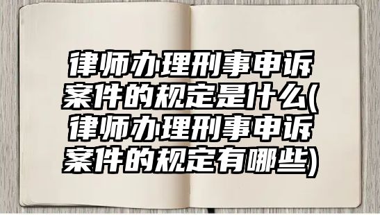 律師辦理刑事申訴案件的規定是什么(律師辦理刑事申訴案件的規定有哪些)