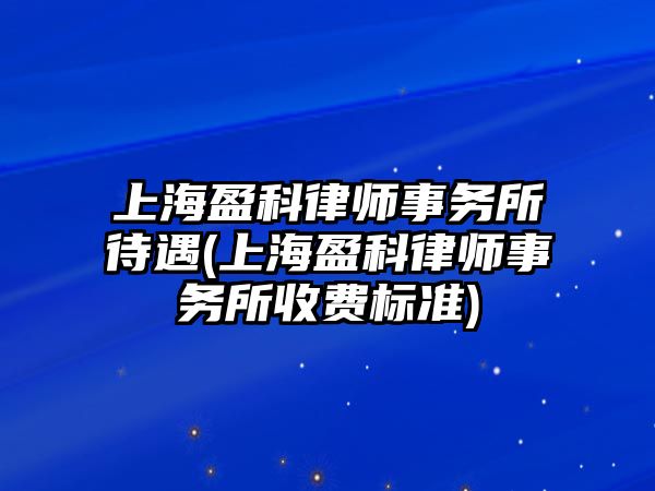 上海盈科律師事務(wù)所待遇(上海盈科律師事務(wù)所收費(fèi)標(biāo)準(zhǔn))