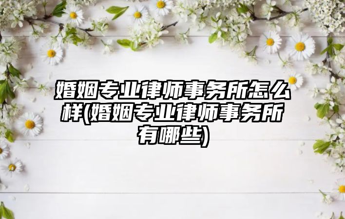 婚姻專業律師事務所怎么樣(婚姻專業律師事務所有哪些)