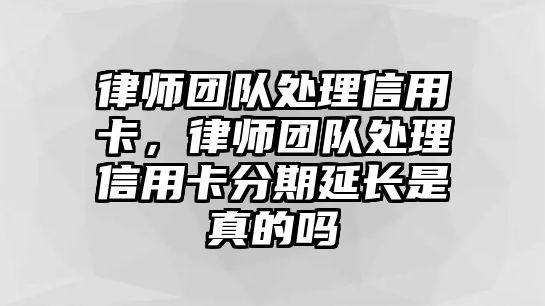 律師團隊處理信用卡，律師團隊處理信用卡分期延長是真的嗎