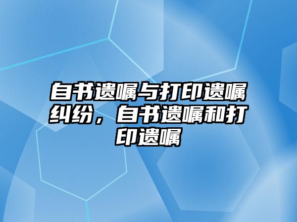 自書(shū)遺囑與打印遺囑糾紛，自書(shū)遺囑和打印遺囑